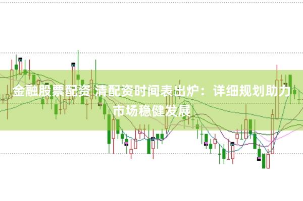 金融股票配资 清配资时间表出炉：详细规划助力市场稳健发展