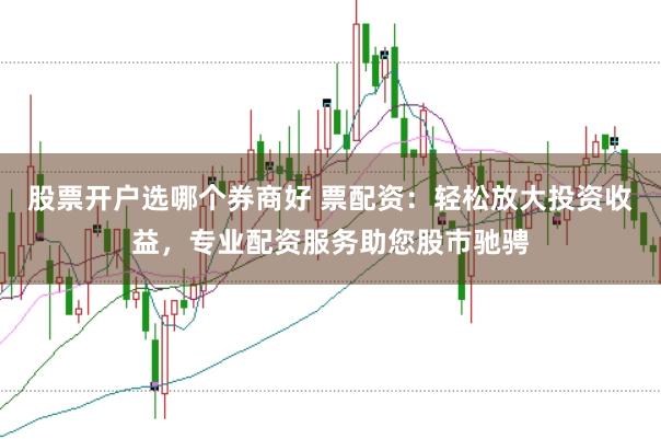 股票开户选哪个券商好 票配资：轻松放大投资收益，专业配资服务助您股市驰骋