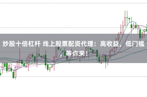 炒股十倍杠杆 线上股票配资代理：高收益，低门槛，等你来！