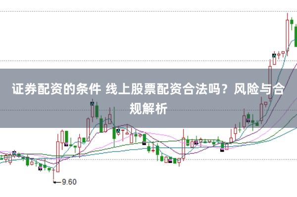 证券配资的条件 线上股票配资合法吗？风险与合规解析