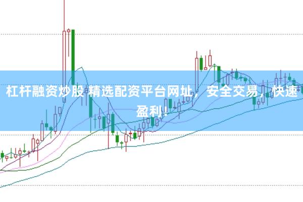 杠杆融资炒股 精选配资平台网址，安全交易，快速盈利！