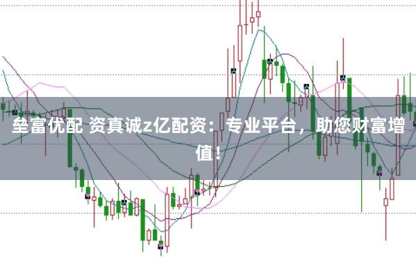 垒富优配 资真诚z亿配资：专业平台，助您财富增值！