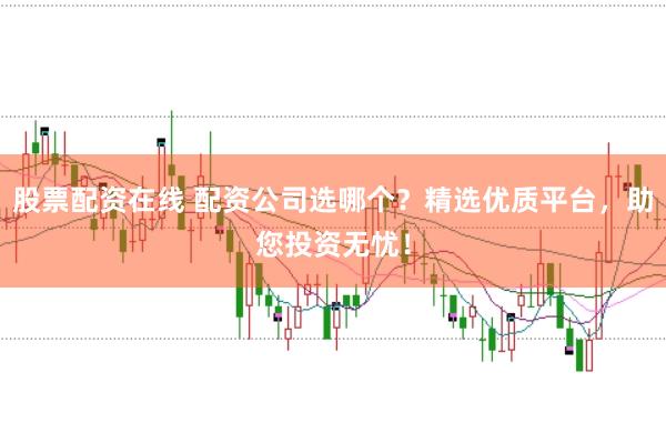 股票配资在线 配资公司选哪个？精选优质平台，助您投资无忧！