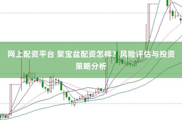 网上配资平台 聚宝盆配资怎样？风险评估与投资策略分析