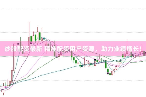 炒股配资最新 精准配资用户资源，助力业绩增长！