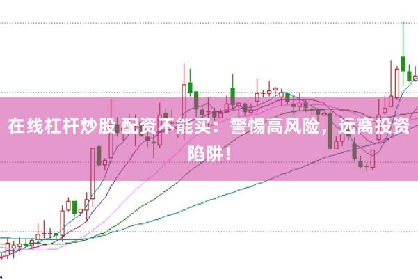 在线杠杆炒股 配资不能买：警惕高风险，远离投资陷阱！