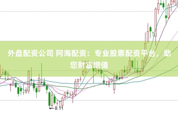 外盘配资公司 阿海配资：专业股票配资平台，助您财富增值