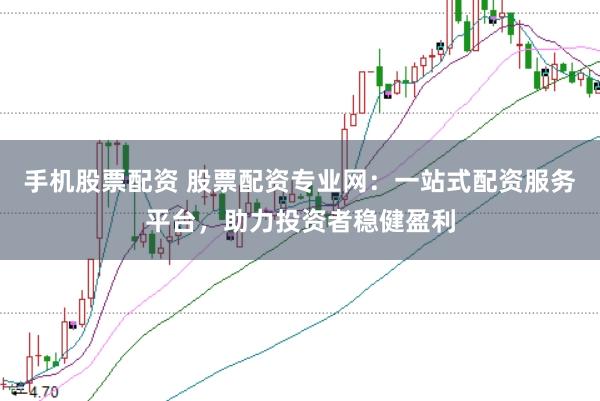 手机股票配资 股票配资专业网：一站式配资服务平台，助力投资者稳健盈利