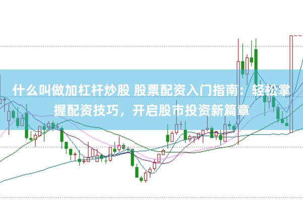 什么叫做加杠杆炒股 股票配资入门指南：轻松掌握配资技巧，开启股市投资新篇章