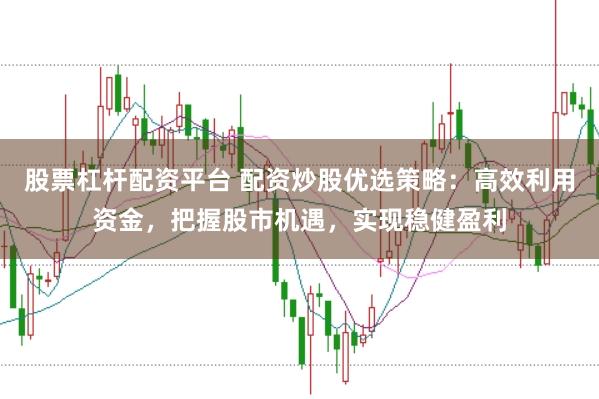 股票杠杆配资平台 配资炒股优选策略：高效利用资金，把握股市机遇，实现稳健盈利