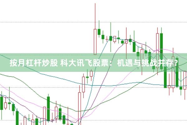 按月杠杆炒股 科大讯飞股票：机遇与挑战并存？