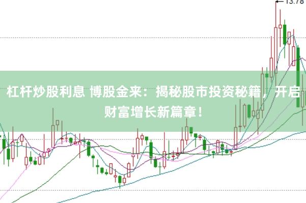 杠杆炒股利息 博股金来：揭秘股市投资秘籍，开启财富增长新篇章！