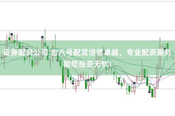证券配资公司 金八号配资信誉卓越，专业配资服务助您投资无忧！