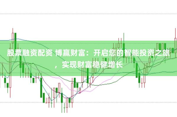 股票融资配资 博赢财富：开启您的智能投资之旅，实现财富稳健增长