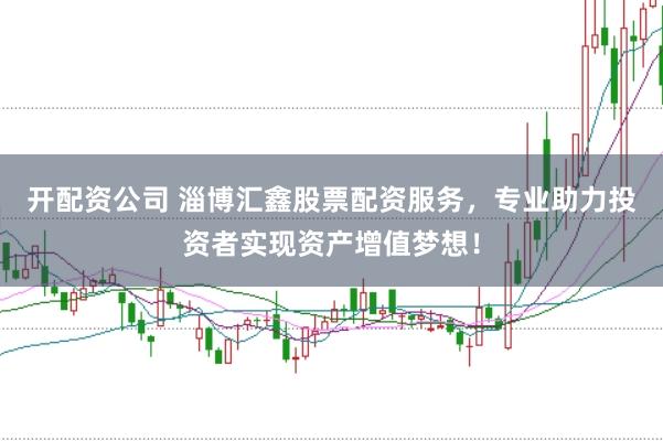 开配资公司 淄博汇鑫股票配资服务，专业助力投资者实现资产增值梦想！