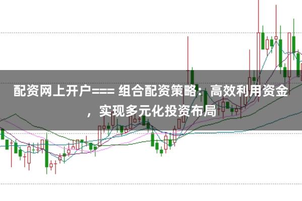 配资网上开户=== 组合配资策略：高效利用资金，实现多元化投资布局