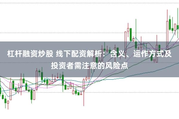 杠杆融资炒股 线下配资解析：含义、运作方式及投资者需注意的风险点