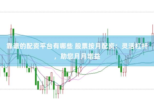 靠谱的配资平台有哪些 股票按月配资：灵活杠杆，助您月月增益