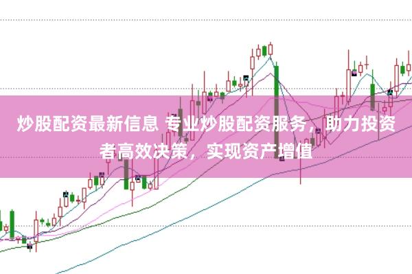 炒股配资最新信息 专业炒股配资服务，助力投资者高效决策，实现资产增值