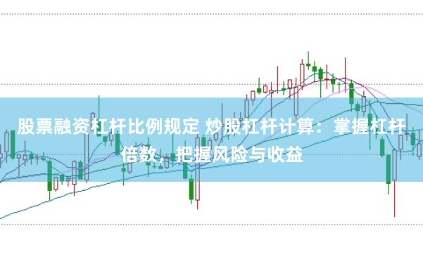 股票融资杠杆比例规定 炒股杠杆计算：掌握杠杆倍数，把握风险与收益