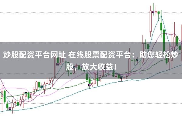 炒股配资平台网址 在线股票配资平台：助您轻松炒股，放大收益！