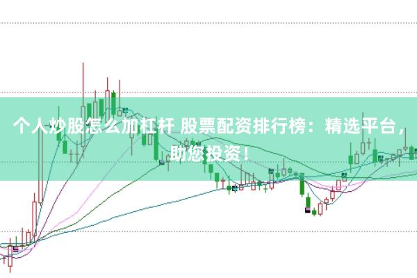 个人炒股怎么加杠杆 股票配资排行榜：精选平台，助您投资！