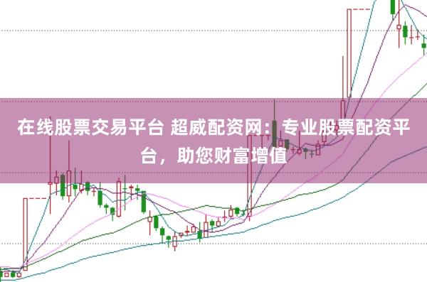 在线股票交易平台 超威配资网：专业股票配资平台，助您财富增值