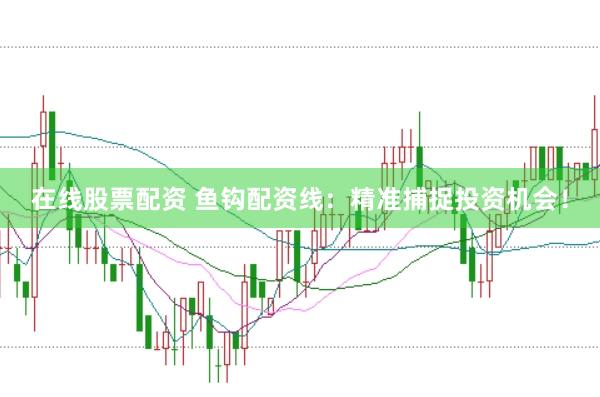在线股票配资 鱼钩配资线：精准捕捉投资机会！