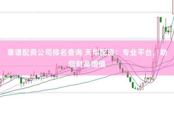 靠谱配资公司排名查询 天华配资：专业平台，助您财富增值
