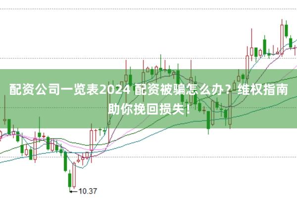 配资公司一览表2024 配资被骗怎么办？维权指南助你挽回损失！