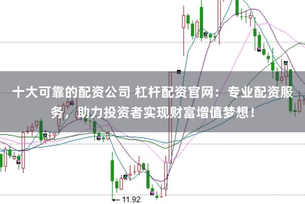 十大可靠的配资公司 杠杆配资官网：专业配资服务，助力投资者实现财富增值梦想！
