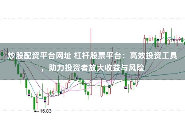 炒股配资平台网址 杠杆股票平台：高效投资工具，助力投资者放大收益与风险