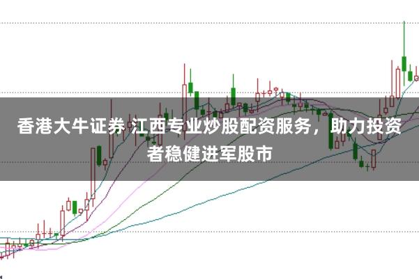 香港大牛证券 江西专业炒股配资服务，助力投资者稳健进军股市