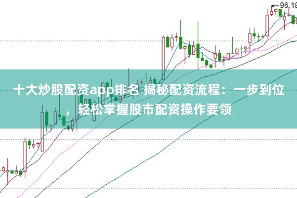 十大炒股配资app排名 揭秘配资流程：一步到位，轻松掌握股市配资操作要领