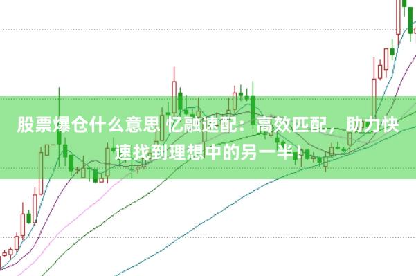 股票爆仓什么意思 忆融速配：高效匹配，助力快速找到理想中的另一半！