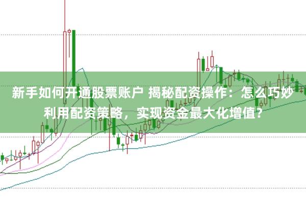 新手如何开通股票账户 揭秘配资操作：怎么巧妙利用配资策略，实现资金最大化增值？
