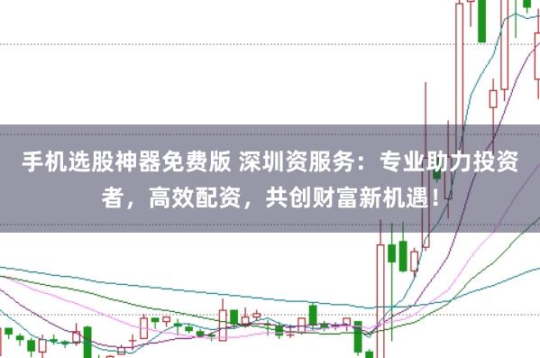 手机选股神器免费版 深圳资服务：专业助力投资者，高效配资，共创财富新机遇！