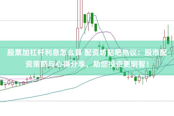 股票加杠杆利息怎么算 配资坊贴吧热议：股市配资策略与心得分享，助您投资更明智！