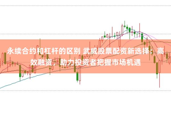 永续合约和杠杆的区别 武威股票配资新选择：高效融资，助力投资者把握市场机遇