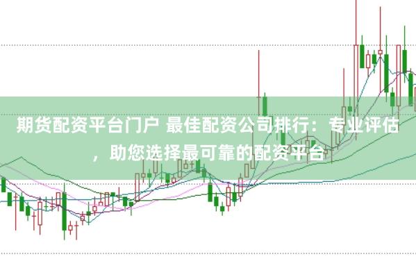 期货配资平台门户 最佳配资公司排行：专业评估，助您选择最可靠的配资平台
