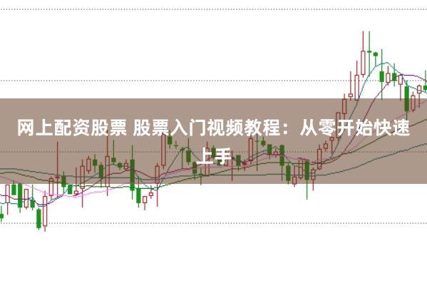 网上配资股票 股票入门视频教程：从零开始快速上手