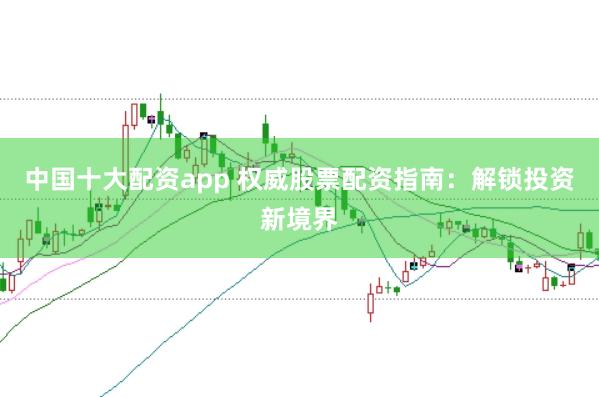 中国十大配资app 权威股票配资指南：解锁投资新境界