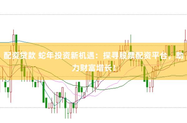 配资贷款 蛇年投资新机遇：探寻股票配资平台，助力财富增长！