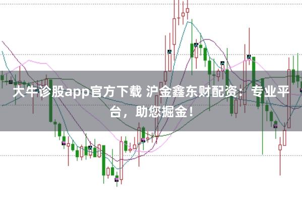 大牛诊股app官方下载 沪金鑫东财配资:专业平台,助您掘金!