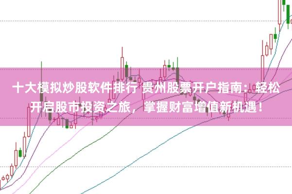 十大模拟炒股软件排行 贵州股票开户指南：轻松开启股市投资之旅，掌握财富增值新机遇！