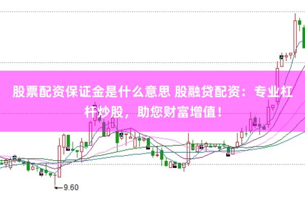股票配资保证金是什么意思 股融贷配资：专业杠杆炒股，助您财富增值！