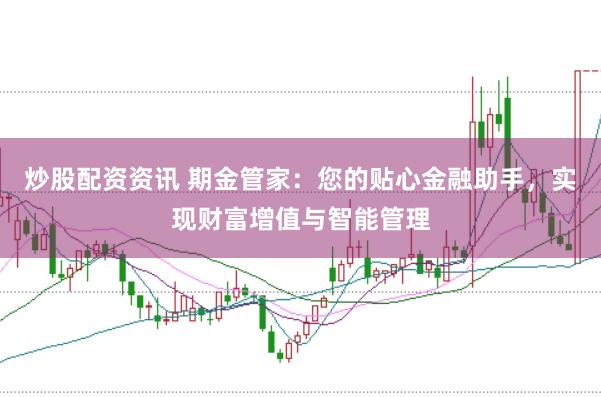 炒股配资资讯 期金管家：您的贴心金融助手，实现财富增值与智能管理