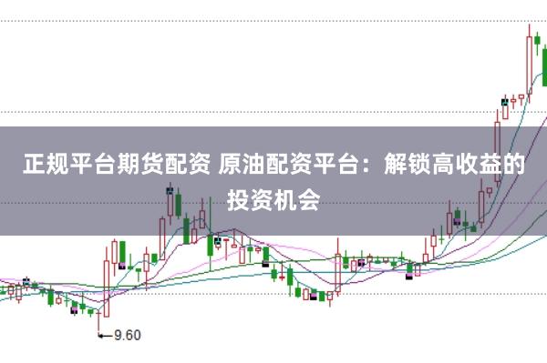 正规平台期货配资 原油配资平台:解锁高收益的投资机会