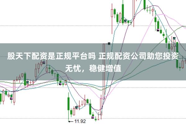 股天下配资是正规平台吗 正规配资公司助您投资无忧,稳健增值