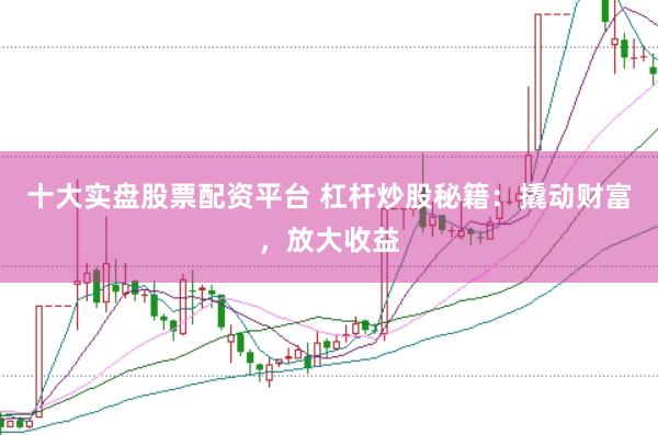 十大实盘股票配资平台 杠杆炒股秘籍:撬动财富,放大收益